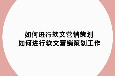 如何进行软文营销策划 如何进行软文营销策划工作